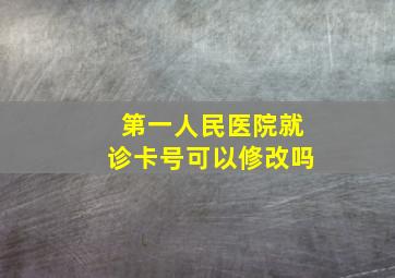 第一人民医院就诊卡号可以修改吗