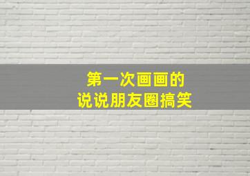 第一次画画的说说朋友圈搞笑