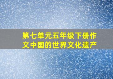 第七单元五年级下册作文中国的世界文化遗产