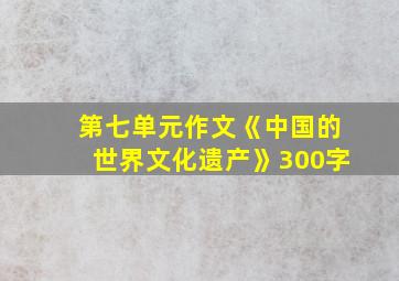 第七单元作文《中国的世界文化遗产》300字