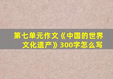 第七单元作文《中国的世界文化遗产》300字怎么写