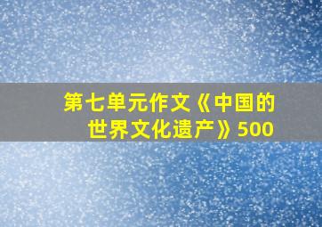 第七单元作文《中国的世界文化遗产》500