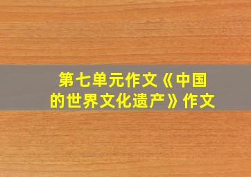 第七单元作文《中国的世界文化遗产》作文