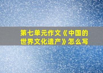 第七单元作文《中国的世界文化遗产》怎么写