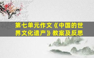 第七单元作文《中国的世界文化遗产》教案及反思