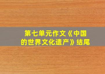 第七单元作文《中国的世界文化遗产》结尾