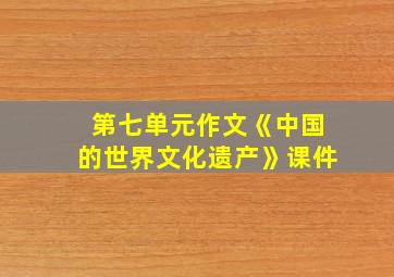 第七单元作文《中国的世界文化遗产》课件