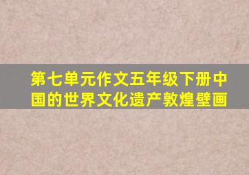 第七单元作文五年级下册中国的世界文化遗产敦煌壁画