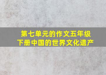 第七单元的作文五年级下册中国的世界文化遗产