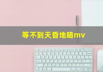 等不到天昏地暗mv