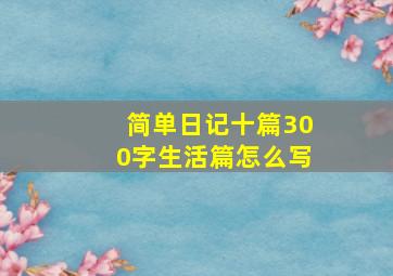 简单日记十篇300字生活篇怎么写