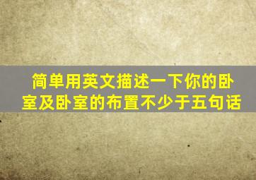 简单用英文描述一下你的卧室及卧室的布置不少于五句话