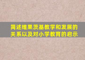 简述维果茨基教学和发展的关系以及对小学教育的启示