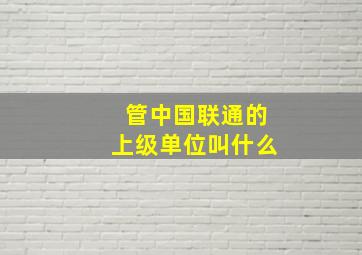 管中国联通的上级单位叫什么