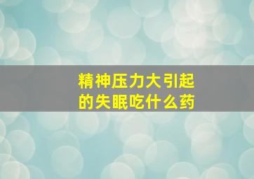 精神压力大引起的失眠吃什么药