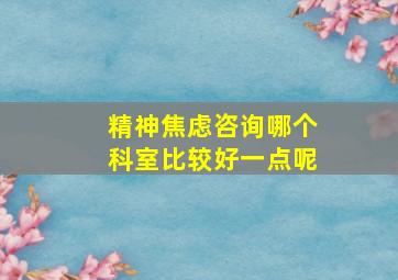 精神焦虑咨询哪个科室比较好一点呢