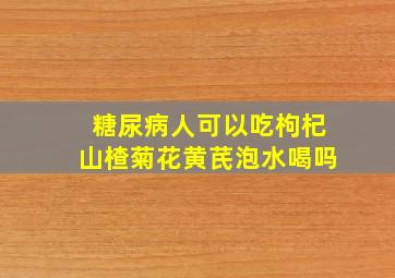 糖尿病人可以吃枸杞山楂菊花黄芪泡水喝吗