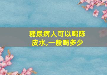 糖尿病人可以喝陈皮水,一般喝多少