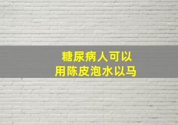 糖尿病人可以用陈皮泡水以马