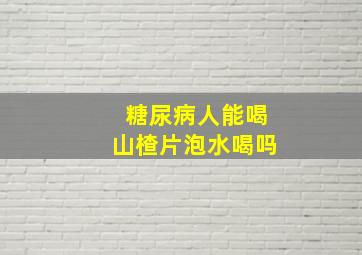 糖尿病人能喝山楂片泡水喝吗