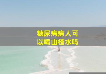 糖尿病病人可以喝山楂水吗