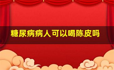 糖尿病病人可以喝陈皮吗