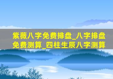 紫薇八字免费排盘_八字排盘免费测算_四柱生辰八字测算