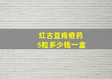 红古豆痔疮药5粒多少钱一盒