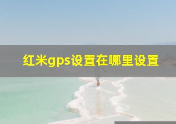 红米gps设置在哪里设置