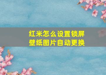 红米怎么设置锁屏壁纸图片自动更换