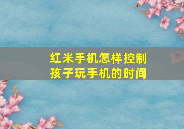 红米手机怎样控制孩子玩手机的时间