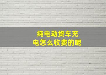 纯电动货车充电怎么收费的呢