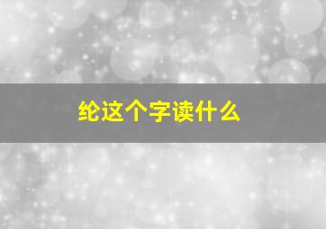 纶这个字读什么