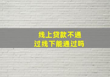 线上贷款不通过线下能通过吗