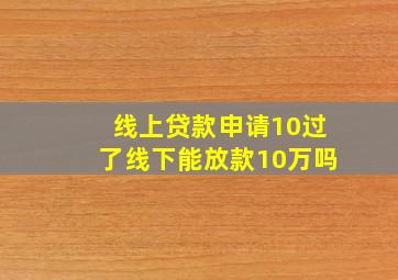 线上贷款申请10过了线下能放款10万吗