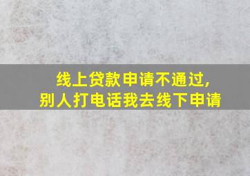 线上贷款申请不通过,别人打电话我去线下申请