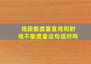 线段能度量直线和射线不能度量这句话对吗