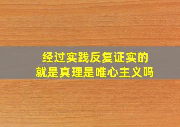 经过实践反复证实的就是真理是唯心主义吗