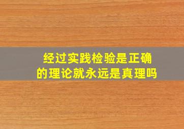 经过实践检验是正确的理论就永远是真理吗