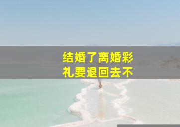 结婚了离婚彩礼要退回去不