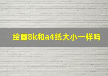 绘画8k和a4纸大小一样吗