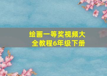 绘画一等奖视频大全教程6年级下册