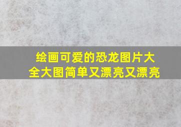 绘画可爱的恐龙图片大全大图简单又漂亮又漂亮