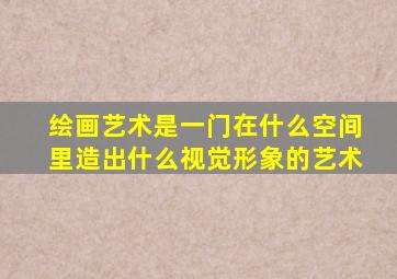 绘画艺术是一门在什么空间里造出什么视觉形象的艺术