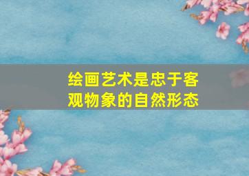 绘画艺术是忠于客观物象的自然形态