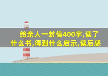 给亲人一封信400字,读了什么书,得到什么启示,读后感