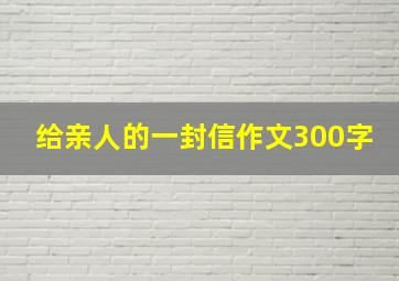 给亲人的一封信作文300字