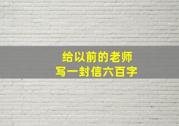 给以前的老师写一封信六百字