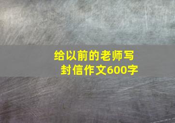 给以前的老师写封信作文600字