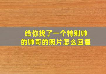 给你找了一个特别帅的帅哥的照片怎么回复